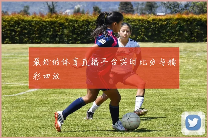 最好的体育直播平台实时比分与精彩回放