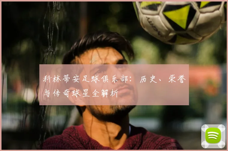科林蒂安足球俱乐部：历史、荣誉与传奇球星全解析