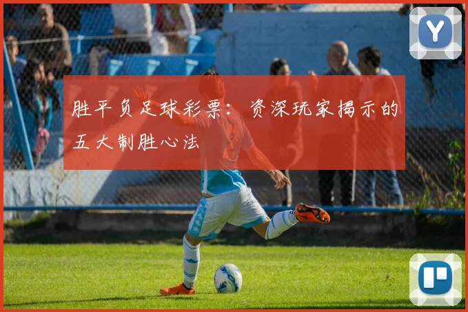 胜平负足球彩票:资深玩家揭示的五大制胜心法