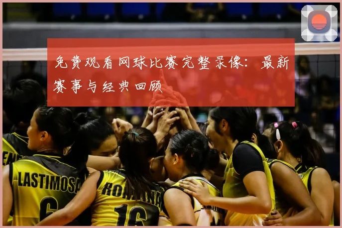 免费观看网球比赛完整录像:最新赛事与经典回顾