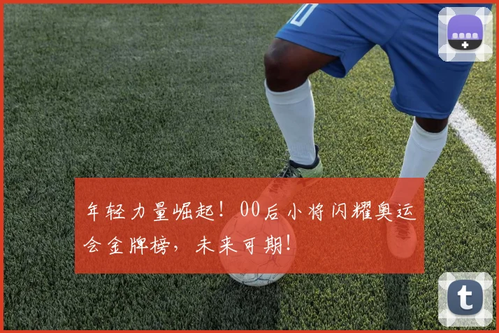 年轻力量崛起!00后小将闪耀奥运会金牌榜,未来可期!
