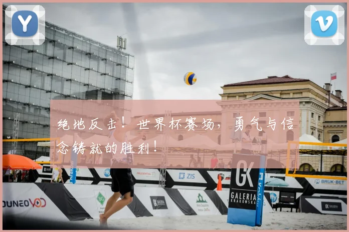 绝地反击!世界杯赛场,勇气与信念铸就的胜利!