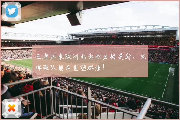 王者归来欧洲电竞积分榜更新,老牌强队能否重塑辉煌!