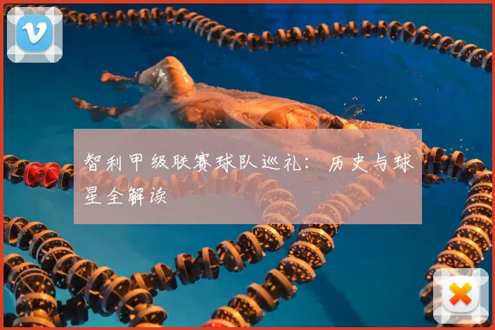 智利甲级联赛球队巡礼:历史与球星全解读