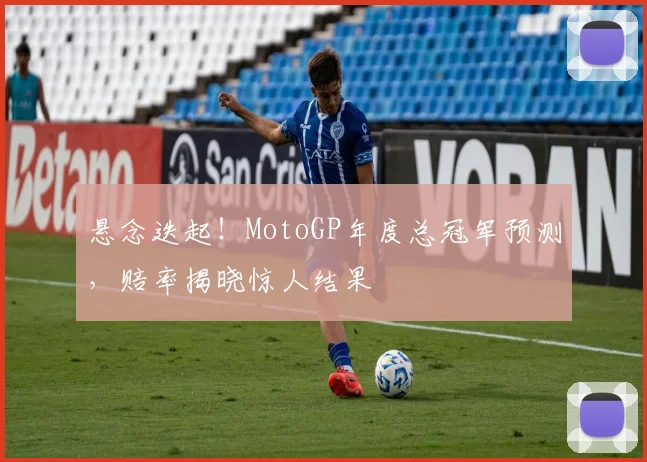 悬念迭起!MotoGP年度总冠军预测,赔率揭晓惊人结果