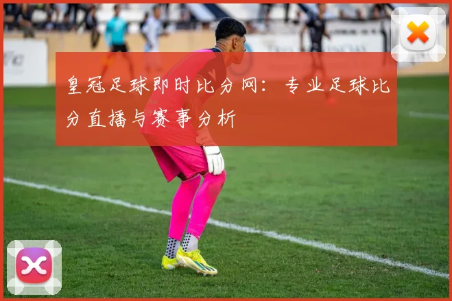 皇冠足球即时比分网:专业足球比分直播与赛事分析