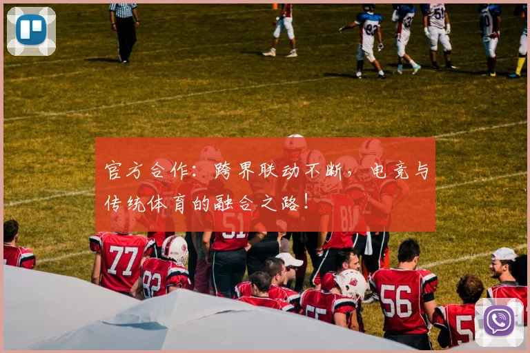官方合作:跨界联动不断,电竞与传统体育的融合之路!