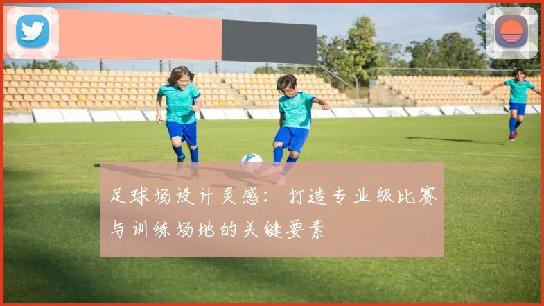 足球场设计灵感：打造专业级比赛与训练场地的关键要素
