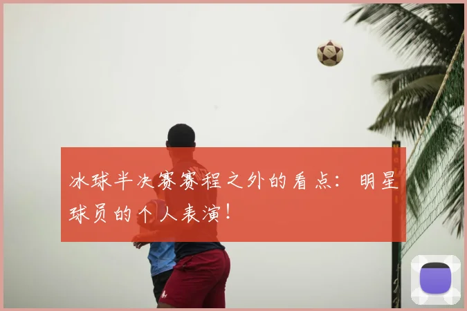 冰球半决赛赛程之外的看点：明星球员的个人表演！