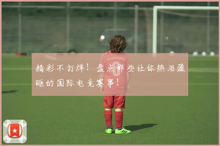 精彩不打烊!盘点那些让你热泪盈眶的国际电竞赛事!
