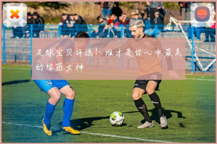 足球宝贝评选！谁才是你心中最美的绿茵女神