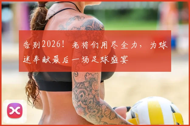 告别2026！老将们用尽全力，为球迷奉献最后一场足球盛宴