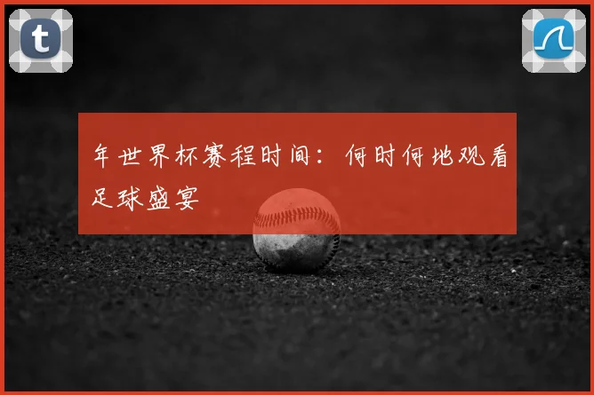 年世界杯赛程时间:何时何地观看足球盛宴