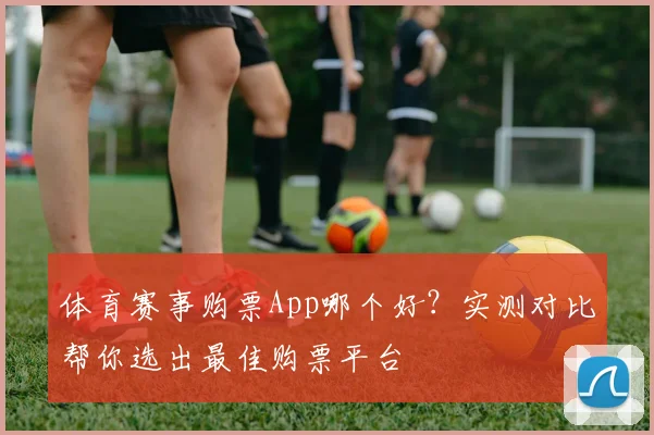 体育赛事购票App哪个好？实测对比帮你选出最佳购票平台