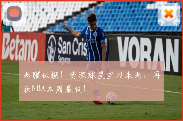 老骥伏枥！资深球星宝刀未老，再获NBA本周最佳！