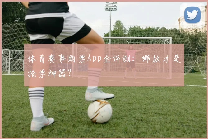 体育赛事购票App全评测:哪款才是抢票神器?