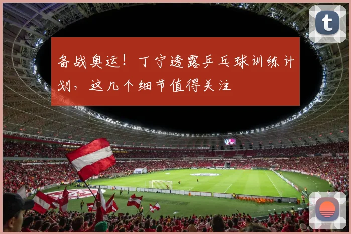 备战奥运！丁宁透露乒乓球训练计划，这几个细节值得关注