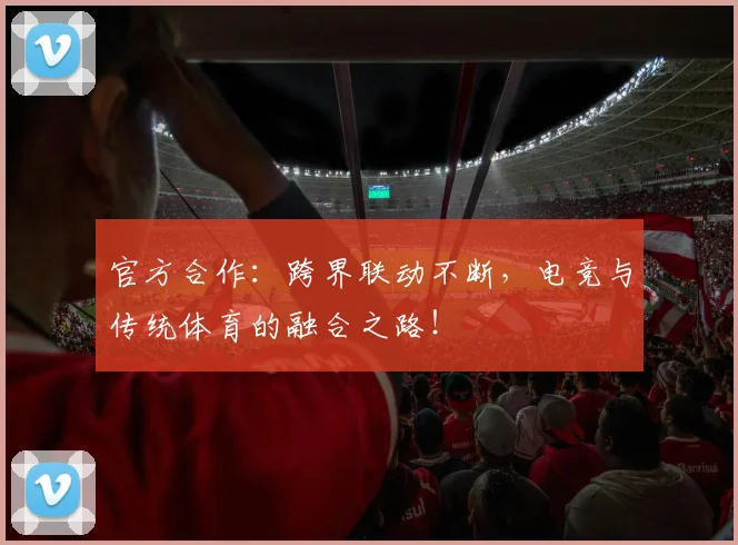 官方合作:跨界联动不断,电竞与传统体育的融合之路!