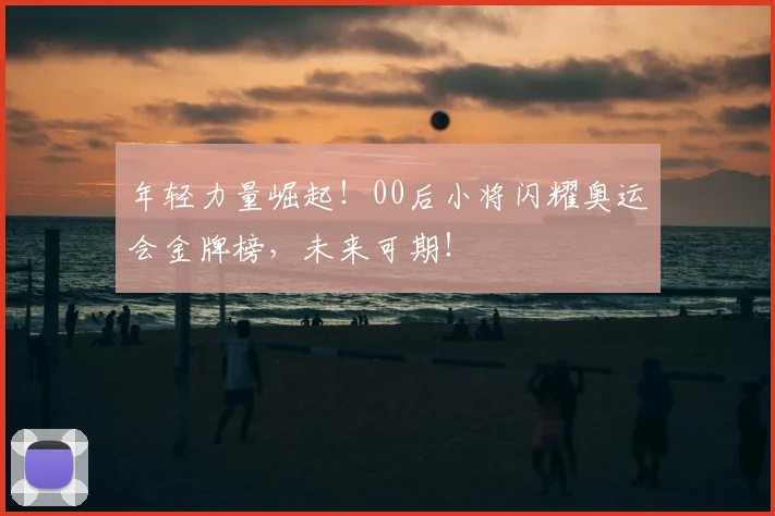 年轻力量崛起!00后小将闪耀奥运会金牌榜,未来可期!