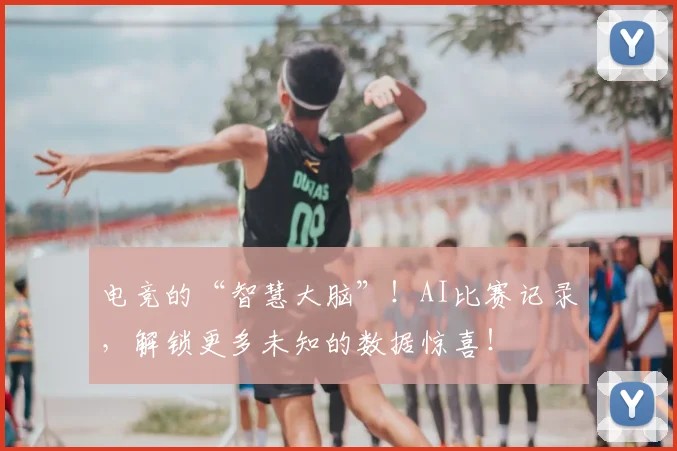 电竞的“智慧大脑”！AI比赛记录，解锁更多未知的数据惊喜！