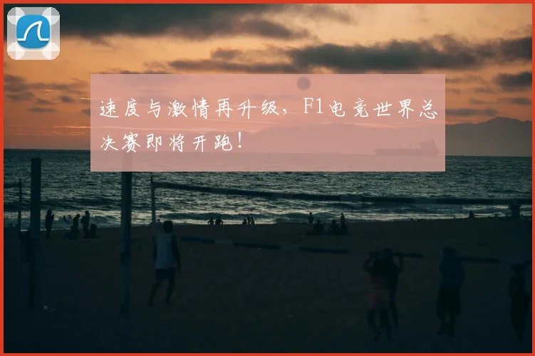 速度与激情再升级，F1电竞世界总决赛即将开跑！