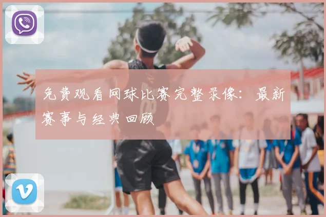 免费观看网球比赛完整录像:最新赛事与经典回顾