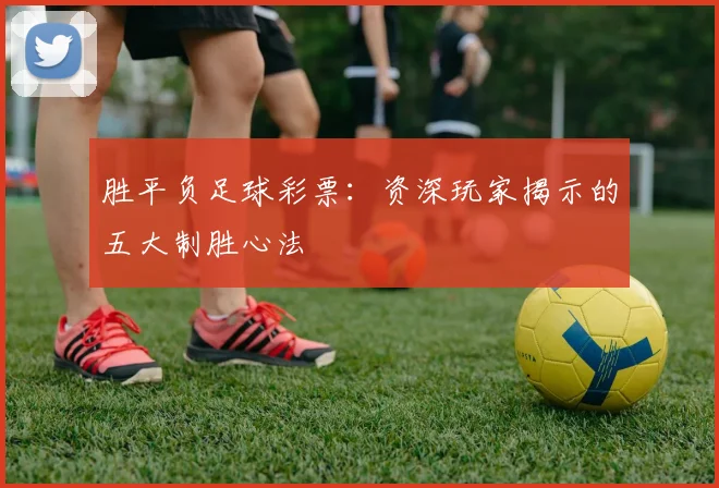 胜平负足球彩票：资深玩家揭示的五大制胜心法