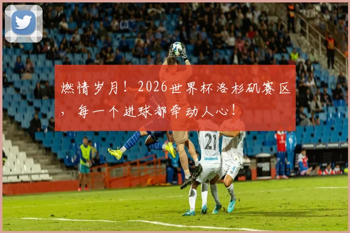 燃情岁月!2026世界杯洛杉矶赛区,每一个进球都牵动人心!