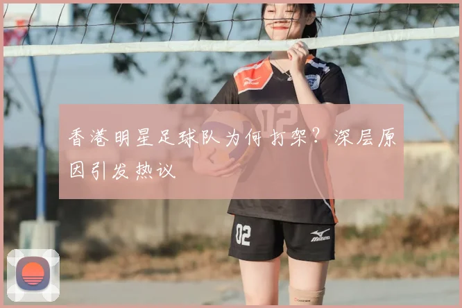 香港明星足球队为何打架?深层原因引发热议
