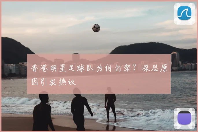 香港明星足球队为何打架?深层原因引发热议