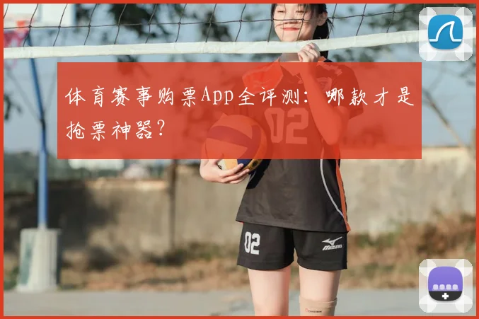 体育赛事购票App全评测:哪款才是抢票神器?