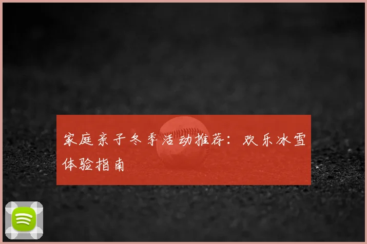 家庭亲子冬季活动推荐：欢乐冰雪体验指南