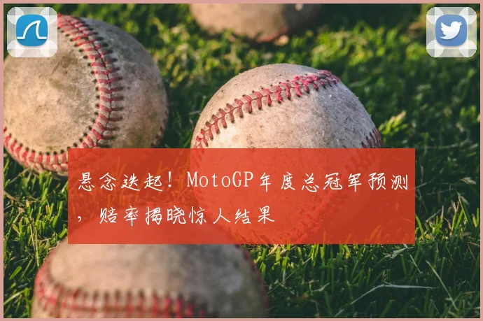 悬念迭起!MotoGP年度总冠军预测,赔率揭晓惊人结果