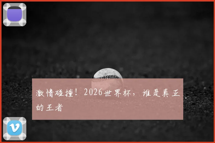 激情碰撞!2026世界杯,谁是真正的王者