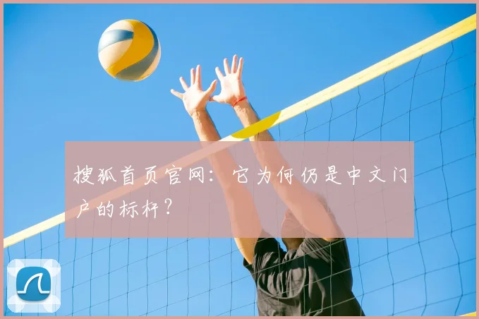 搜狐首页官网:它为何仍是中文门户的标杆?